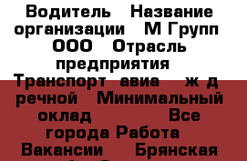 Водитель › Название организации ­ М Групп, ООО › Отрасль предприятия ­ Транспорт, авиа- , ж/д, речной › Минимальный оклад ­ 27 000 - Все города Работа » Вакансии   . Брянская обл.,Сельцо г.